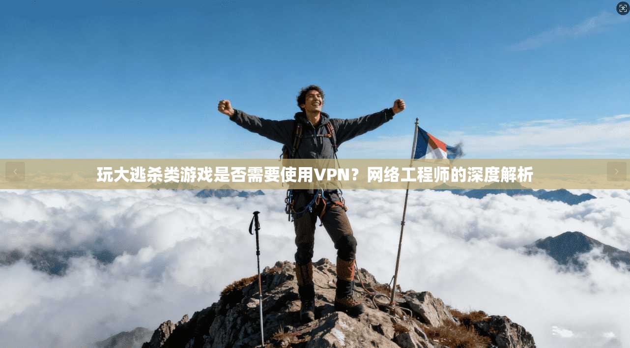 玩大逃杀类游戏是否需要使用VPN？网络工程师的深度解析