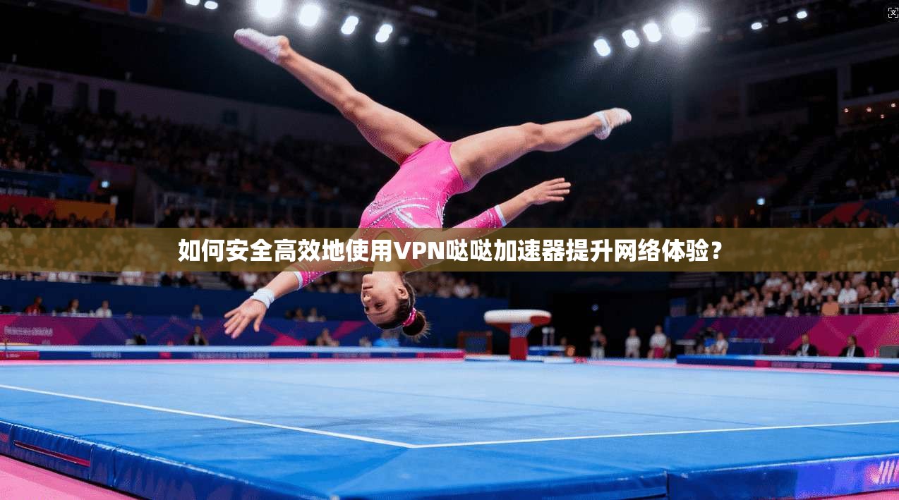 如何安全高效地使用VPN哒哒加速器提升网络体验？