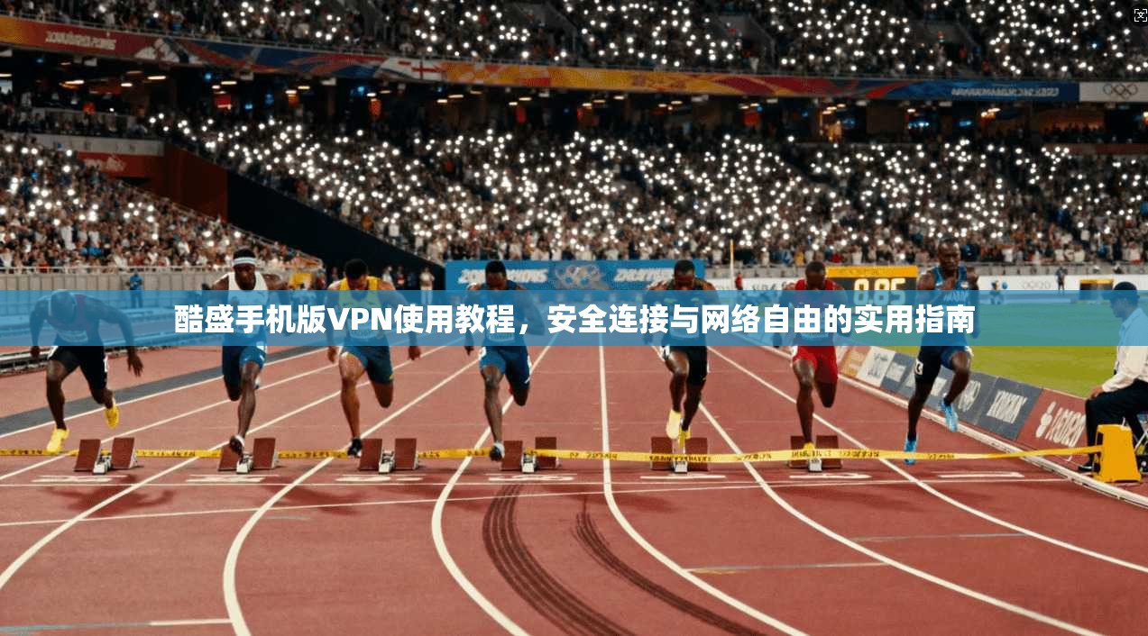 酷盛手机版VPN使用教程，安全连接与网络自由的实用指南