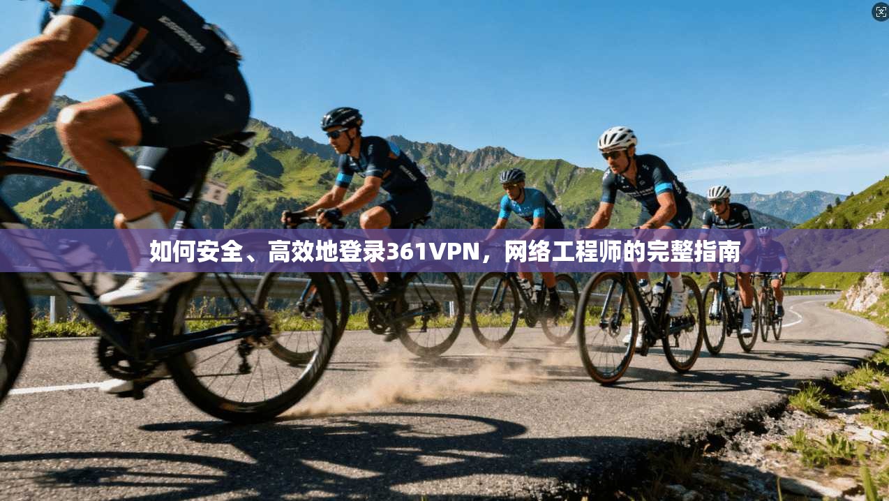 如何安全、高效地登录361VPN，网络工程师的完整指南