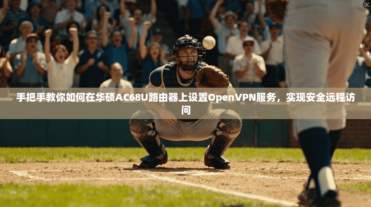 手把手教你如何在华硕AC68U路由器上设置OpenVPN服务，实现安全远程访问