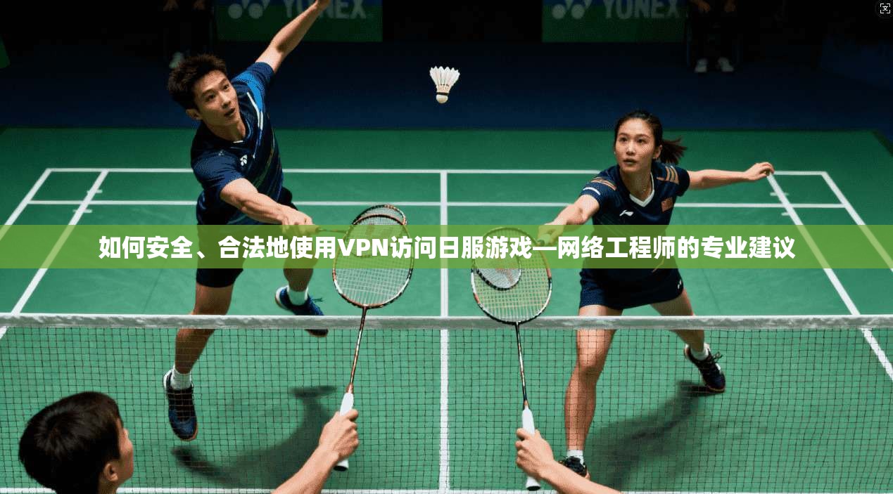 如何安全、合法地使用VPN访问日服游戏—网络工程师的专业建议