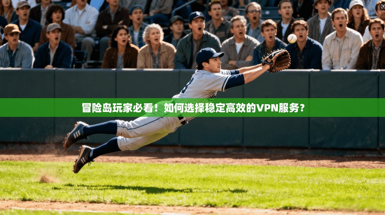 冒险岛玩家必看！如何选择稳定高效的VPN服务？