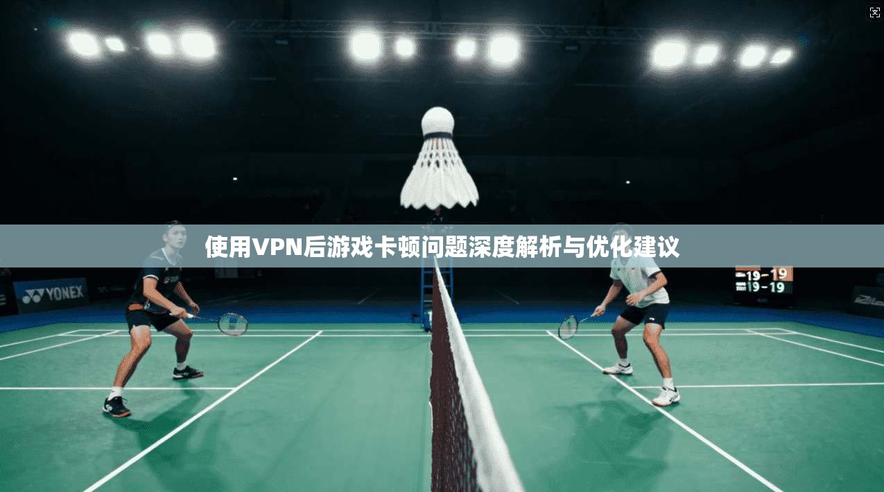 使用VPN后游戏卡顿问题深度解析与优化建议