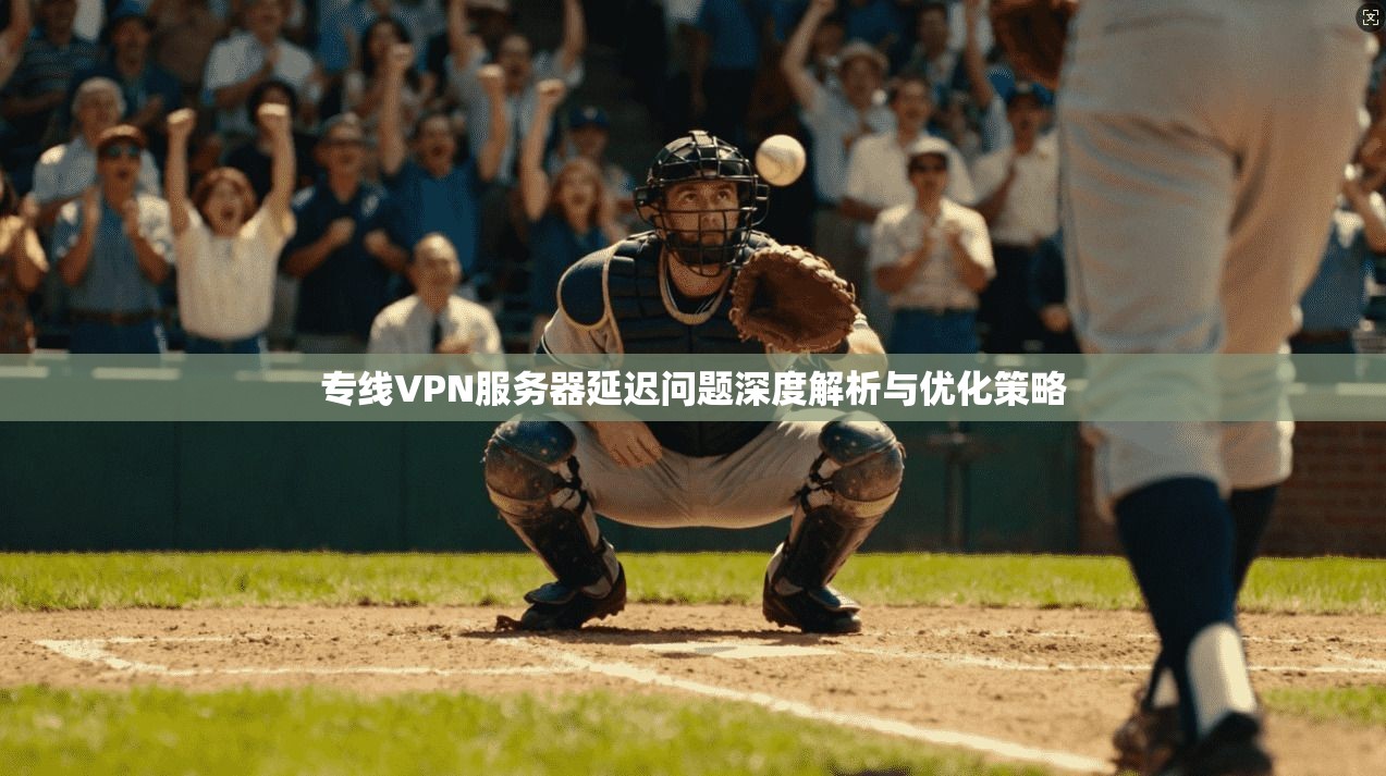 专线VPN服务器延迟问题深度解析与优化策略