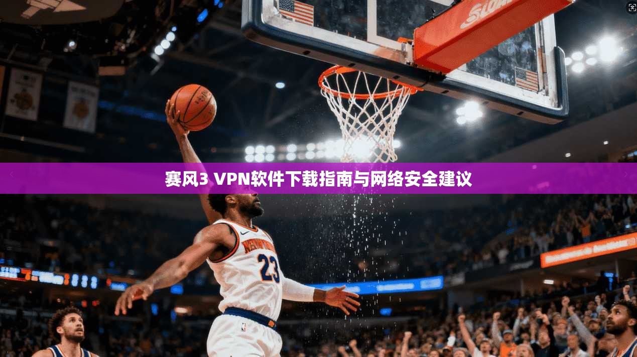 赛风3 VPN软件下载指南与网络安全建议