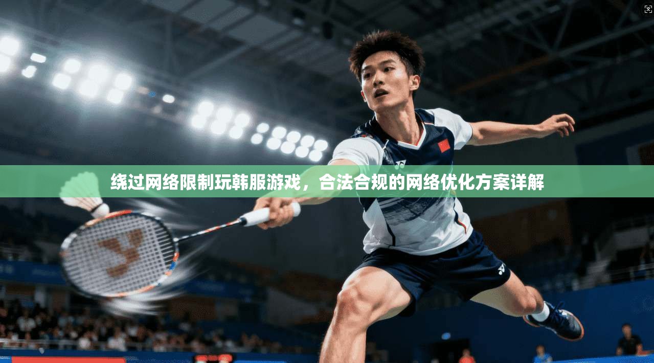 绕过网络限制玩韩服游戏，合法合规的网络优化方案详解