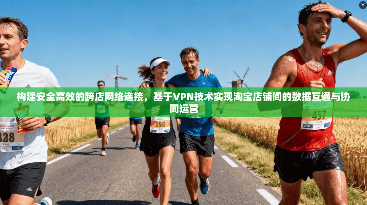 构建安全高效的跨店网络连接，基于VPN技术实现淘宝店铺间的数据互通与协同运营