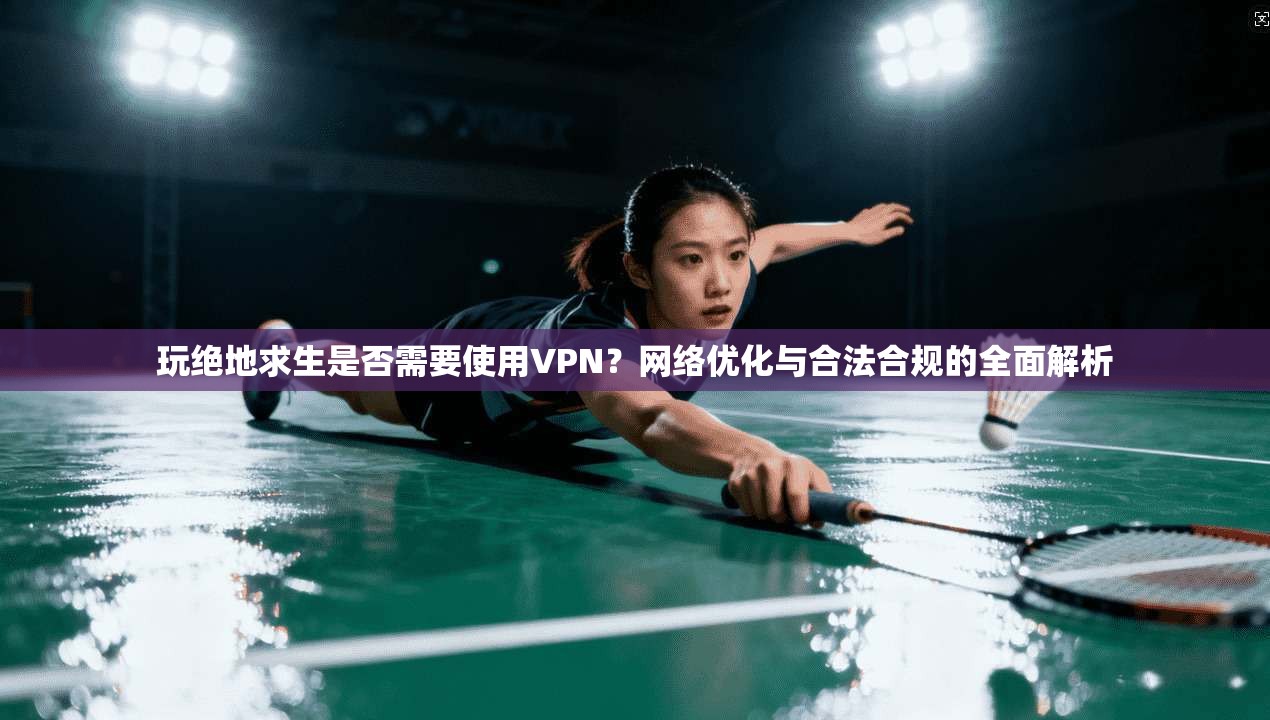 玩绝地求生是否需要使用VPN？网络优化与合法合规的全面解析