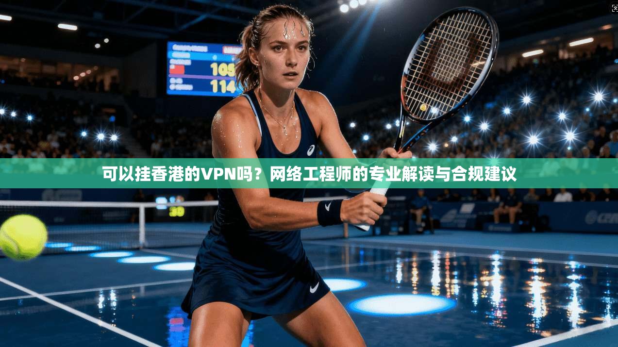可以挂香港的VPN吗？网络工程师的专业解读与合规建议