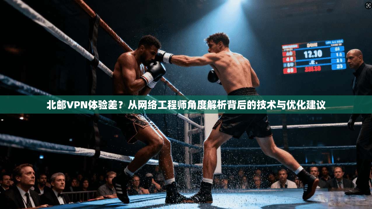 北邮VPN体验差？从网络工程师角度解析背后的技术与优化建议