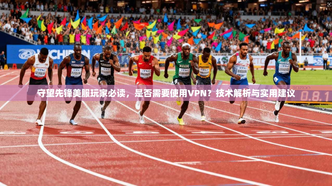 守望先锋美服玩家必读，是否需要使用VPN？技术解析与实用建议