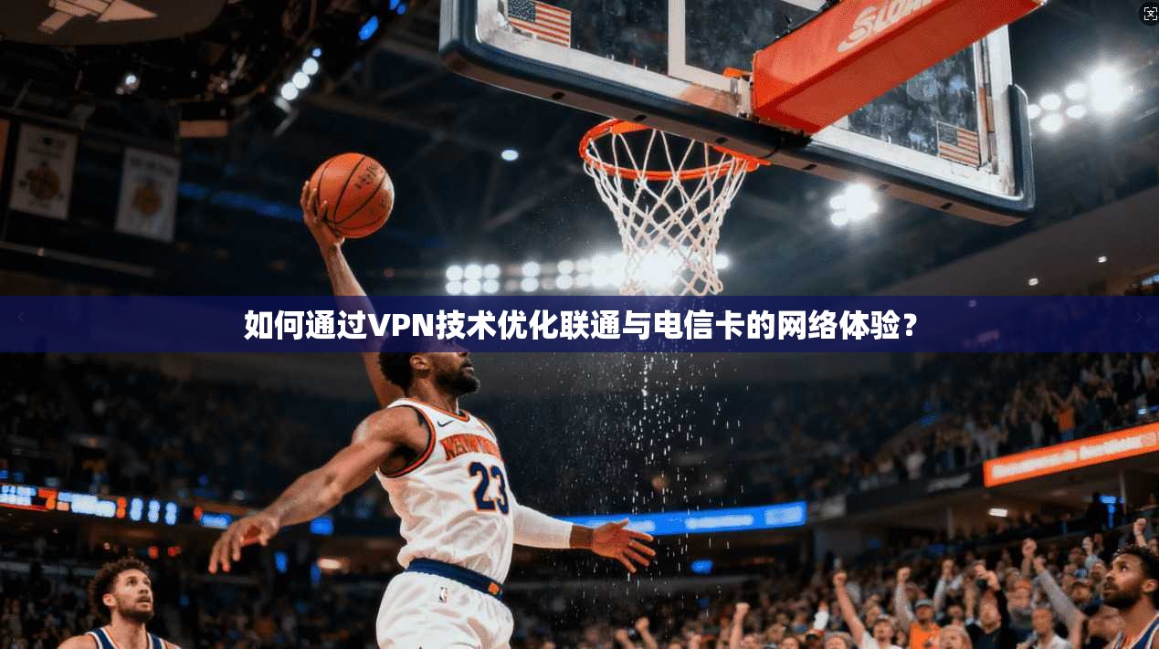 如何通过VPN技术优化联通与电信卡的网络体验？