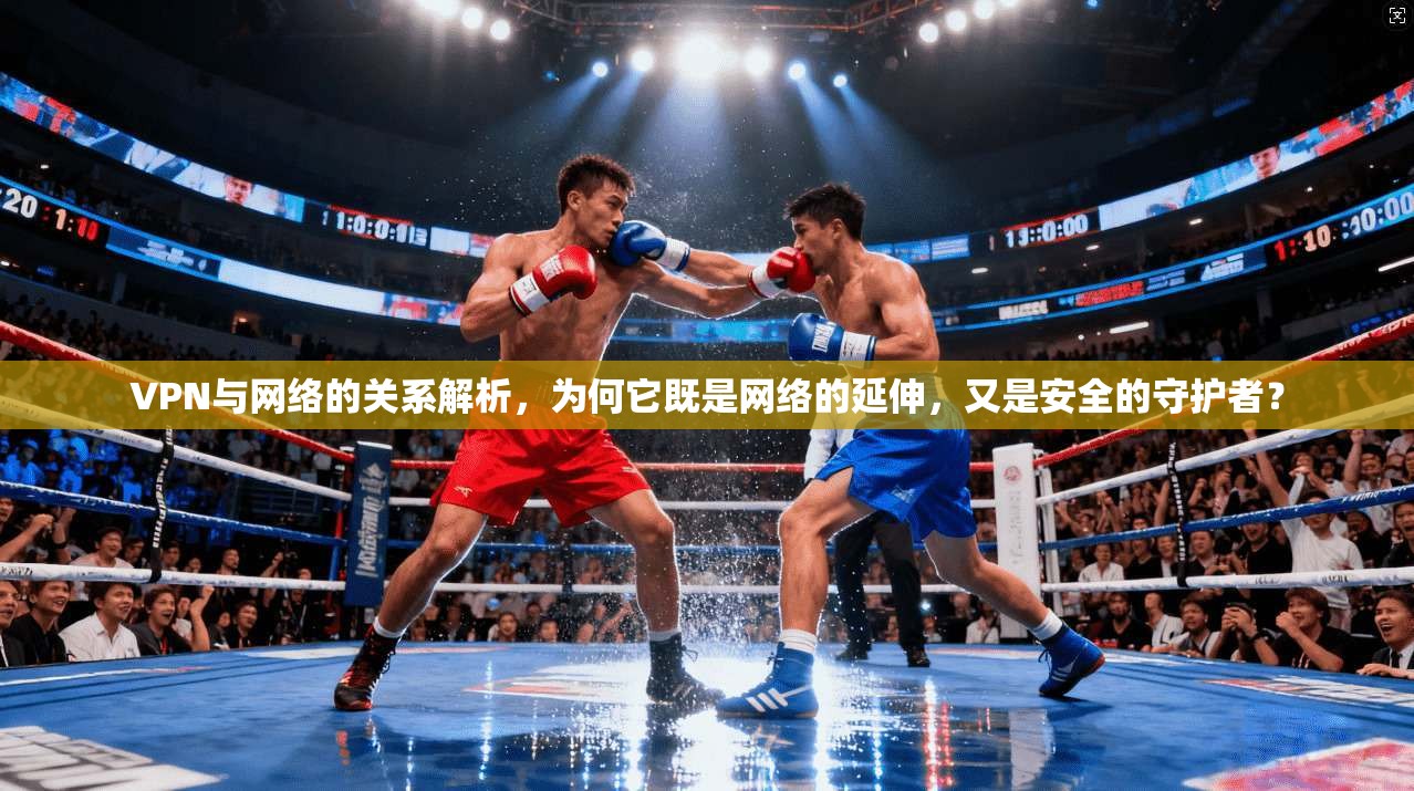 VPN与网络的关系解析，为何它既是网络的延伸，又是安全的守护者？