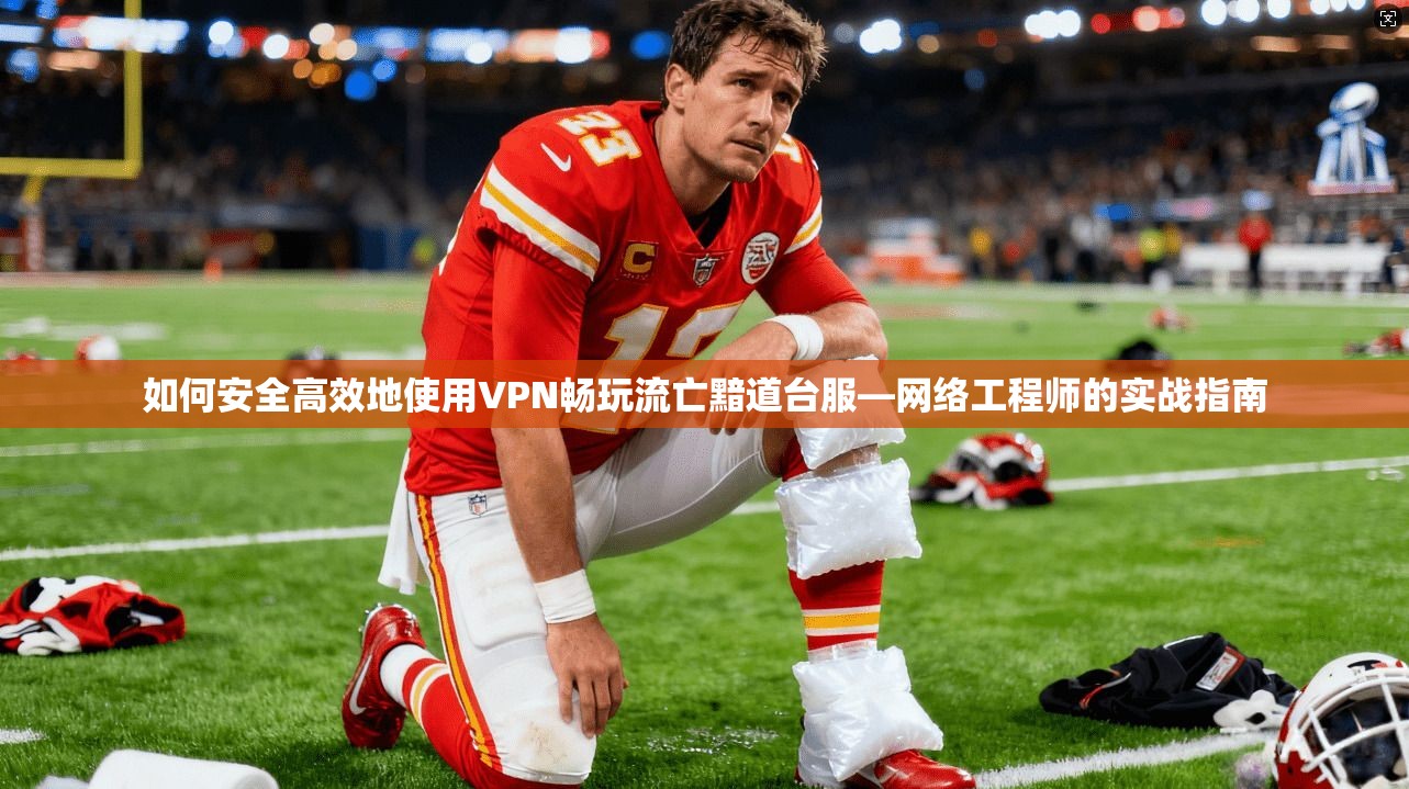 如何安全高效地使用VPN畅玩流亡黯道台服—网络工程师的实战指南