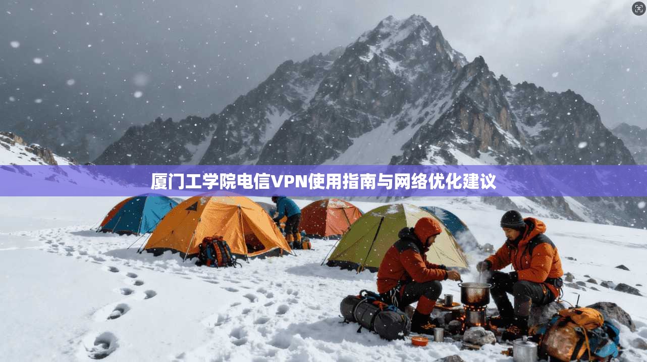 厦门工学院电信VPN使用指南与网络优化建议