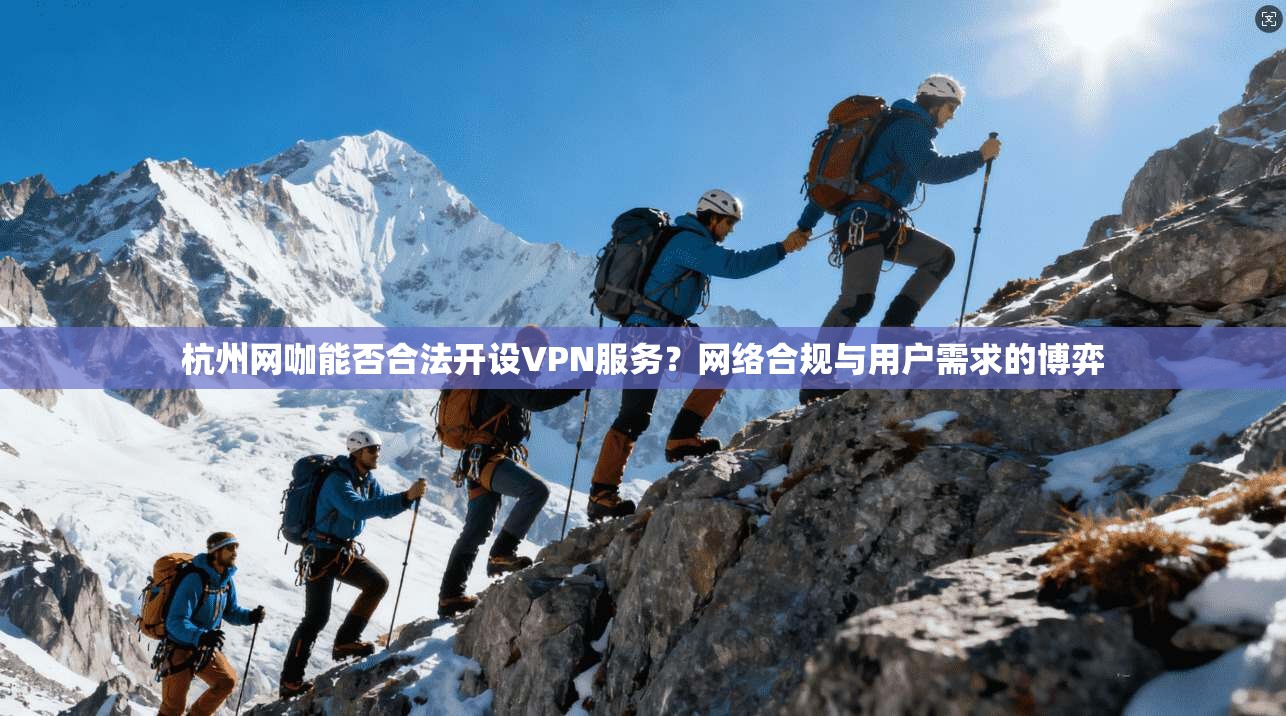 杭州网咖能否合法开设VPN服务？网络合规与用户需求的博弈