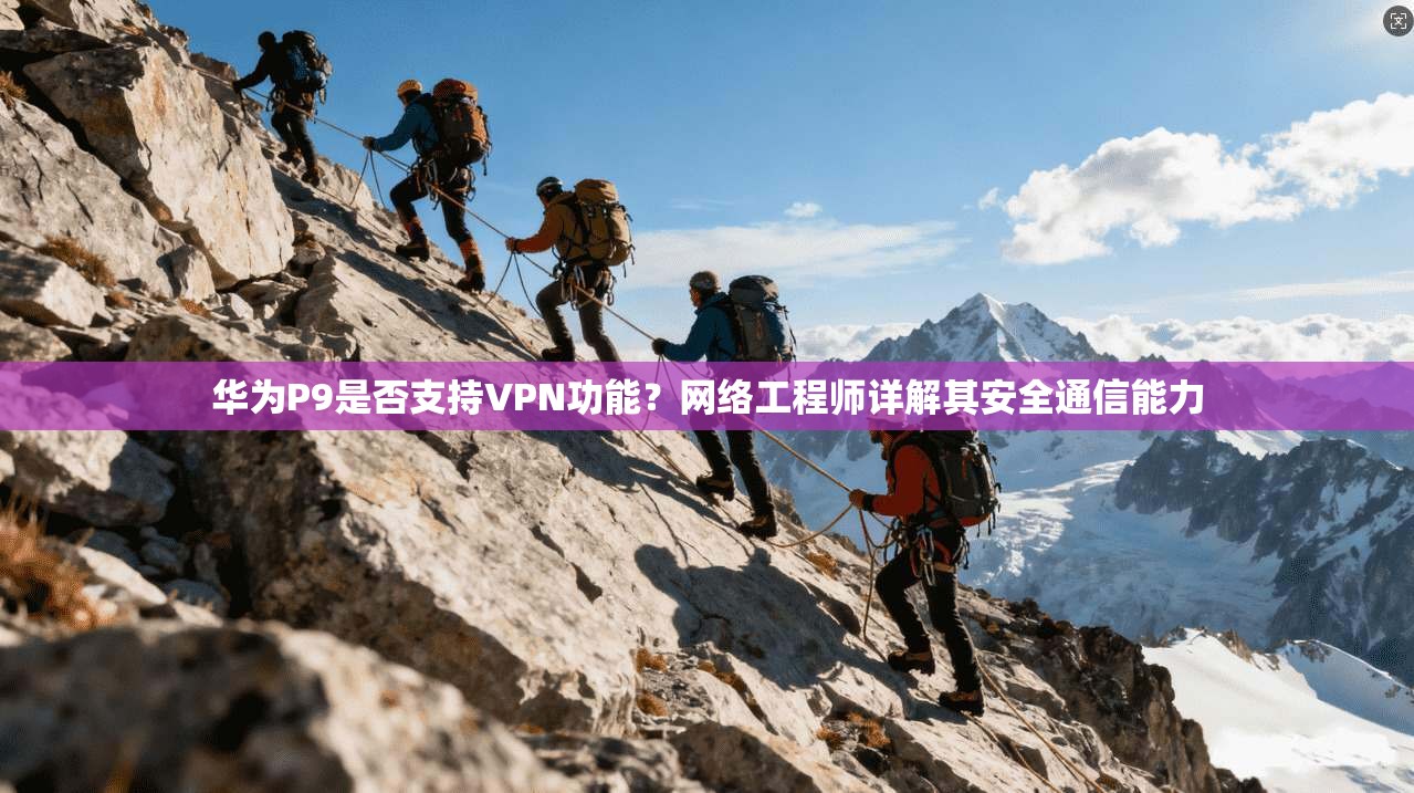 华为P9是否支持VPN功能？网络工程师详解其安全通信能力