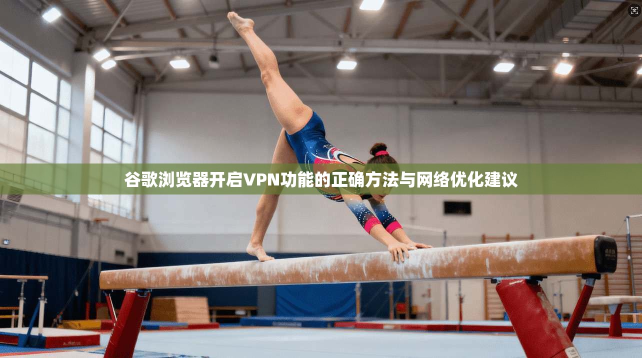 谷歌浏览器开启VPN功能的正确方法与网络优化建议