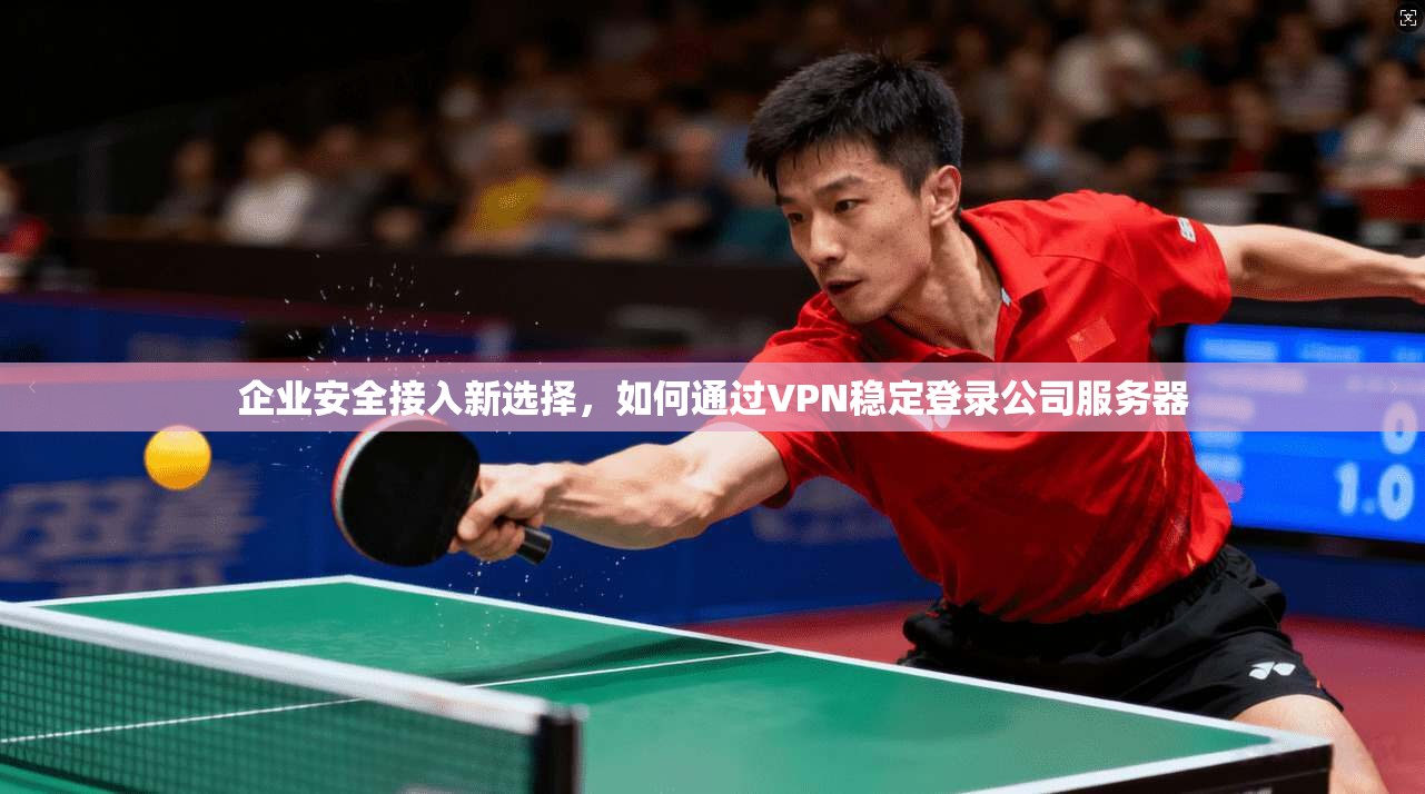企业安全接入新选择，如何通过VPN稳定登录公司服务器