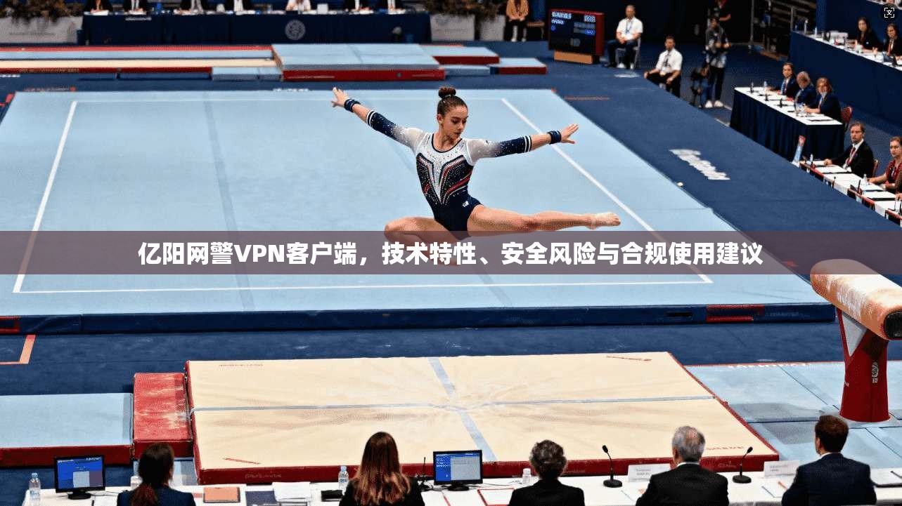 亿阳网警VPN客户端，技术特性、安全风险与合规使用建议