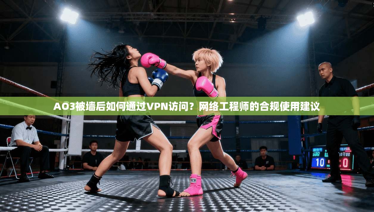 AO3被墙后如何通过VPN访问？网络工程师的合规使用建议
