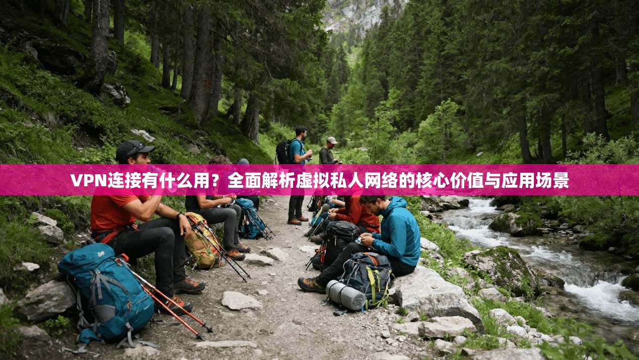 VPN连接有什么用？全面解析虚拟私人网络的核心价值与应用场景