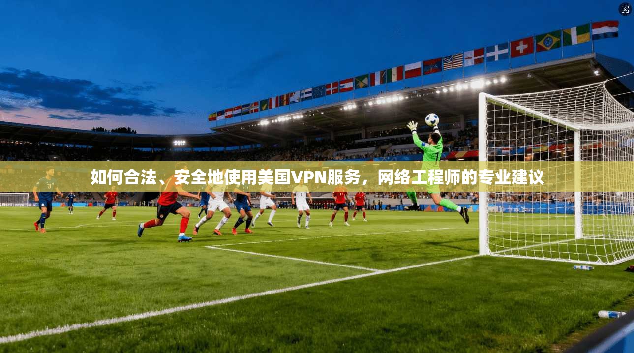 如何合法、安全地使用美国VPN服务，网络工程师的专业建议