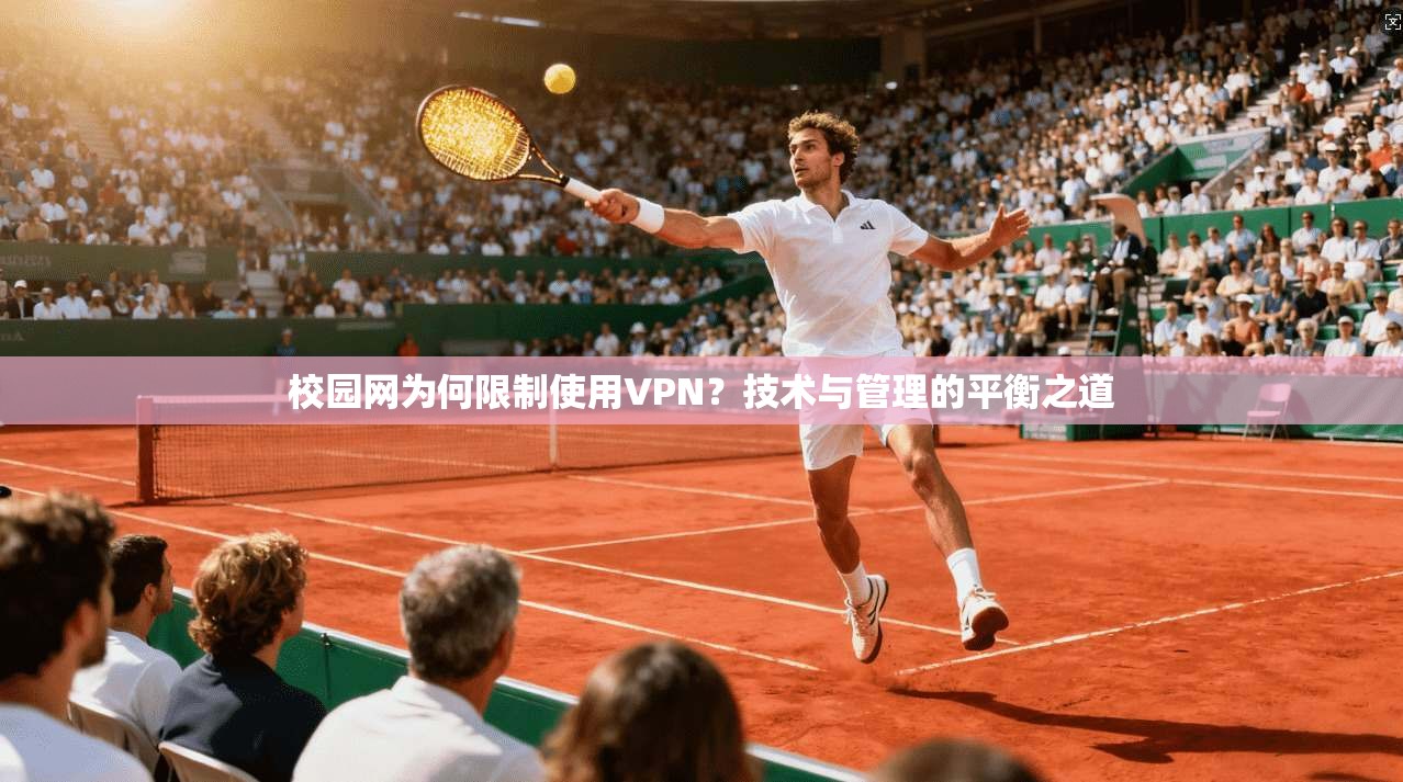 校园网为何限制使用VPN？技术与管理的平衡之道