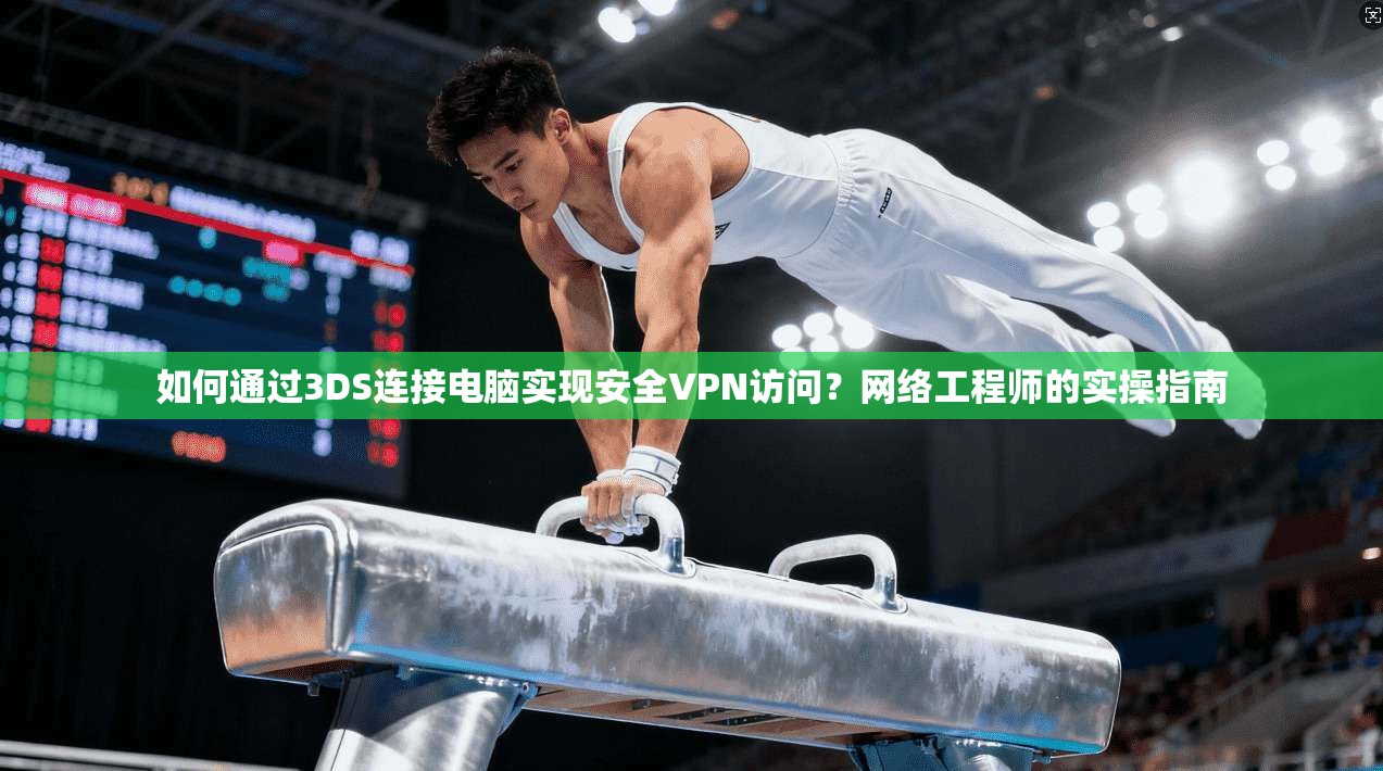 如何通过3DS连接电脑实现安全VPN访问？网络工程师的实操指南