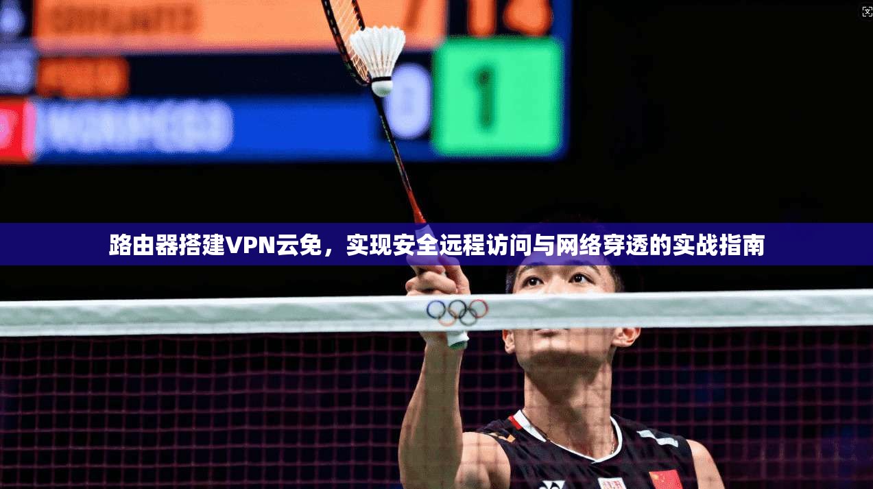 路由器搭建VPN云免，实现安全远程访问与网络穿透的实战指南