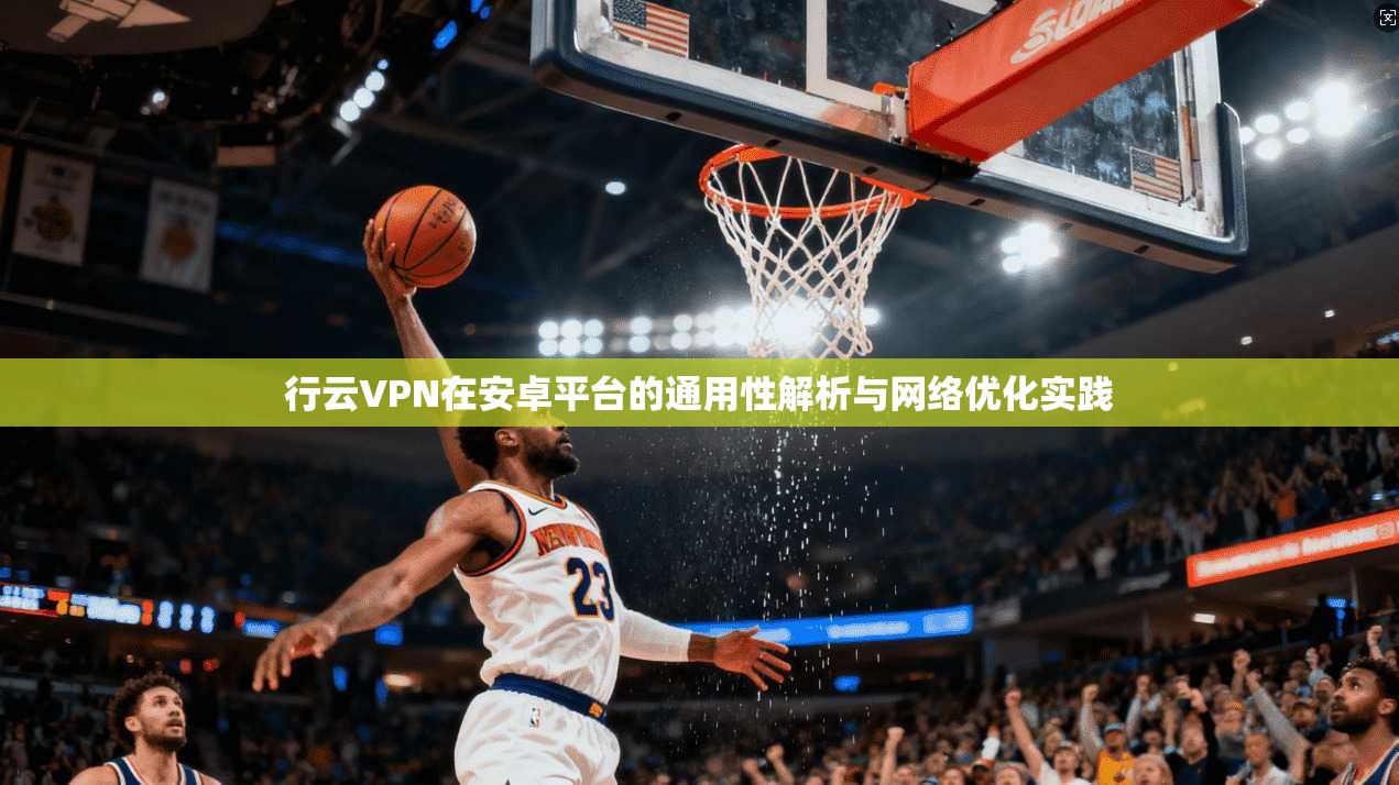 行云VPN在安卓平台的通用性解析与网络优化实践