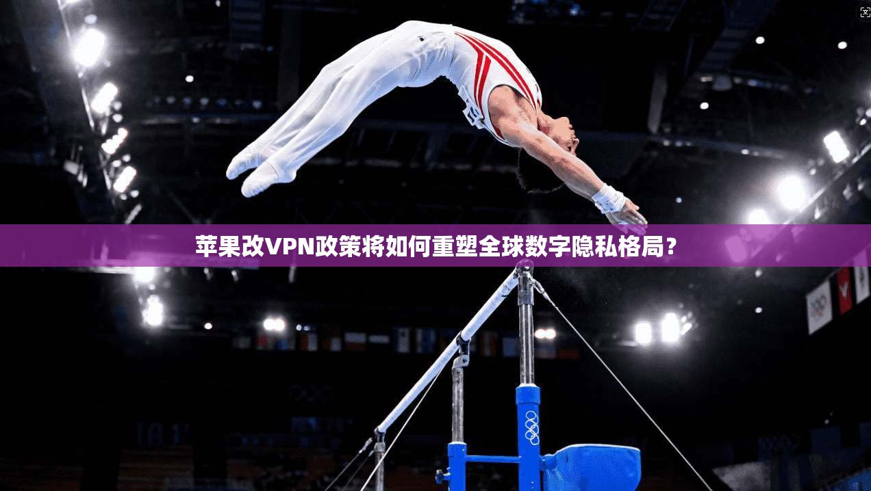 苹果改VPN政策将如何重塑全球数字隐私格局？