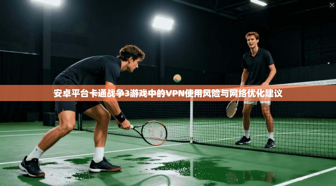 安卓平台卡通战争3游戏中的VPN使用风险与网络优化建议