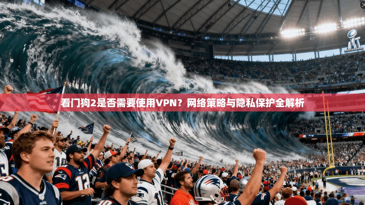 看门狗2是否需要使用VPN？网络策略与隐私保护全解析