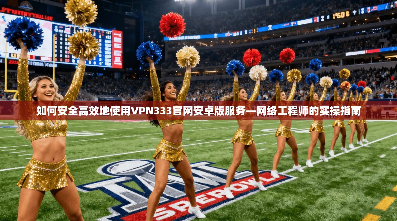 如何安全高效地使用VPN333官网安卓版服务—网络工程师的实操指南