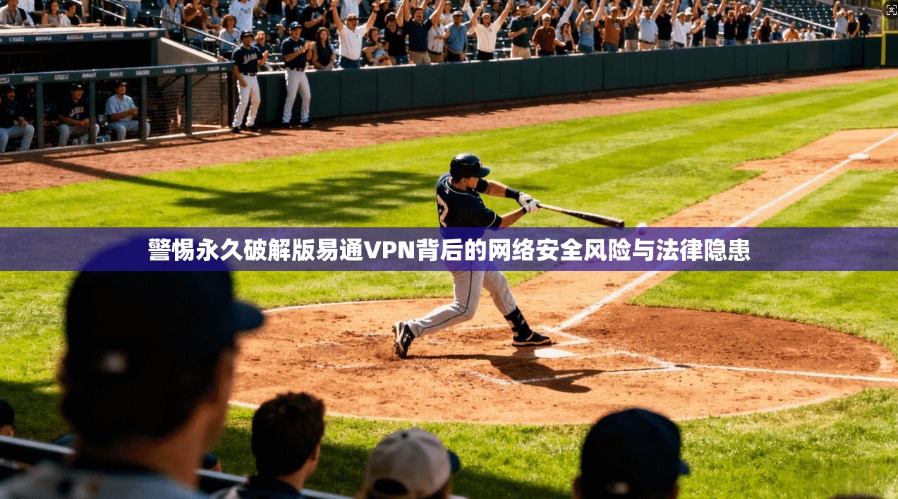 警惕永久破解版易通VPN背后的网络安全风险与法律隐患