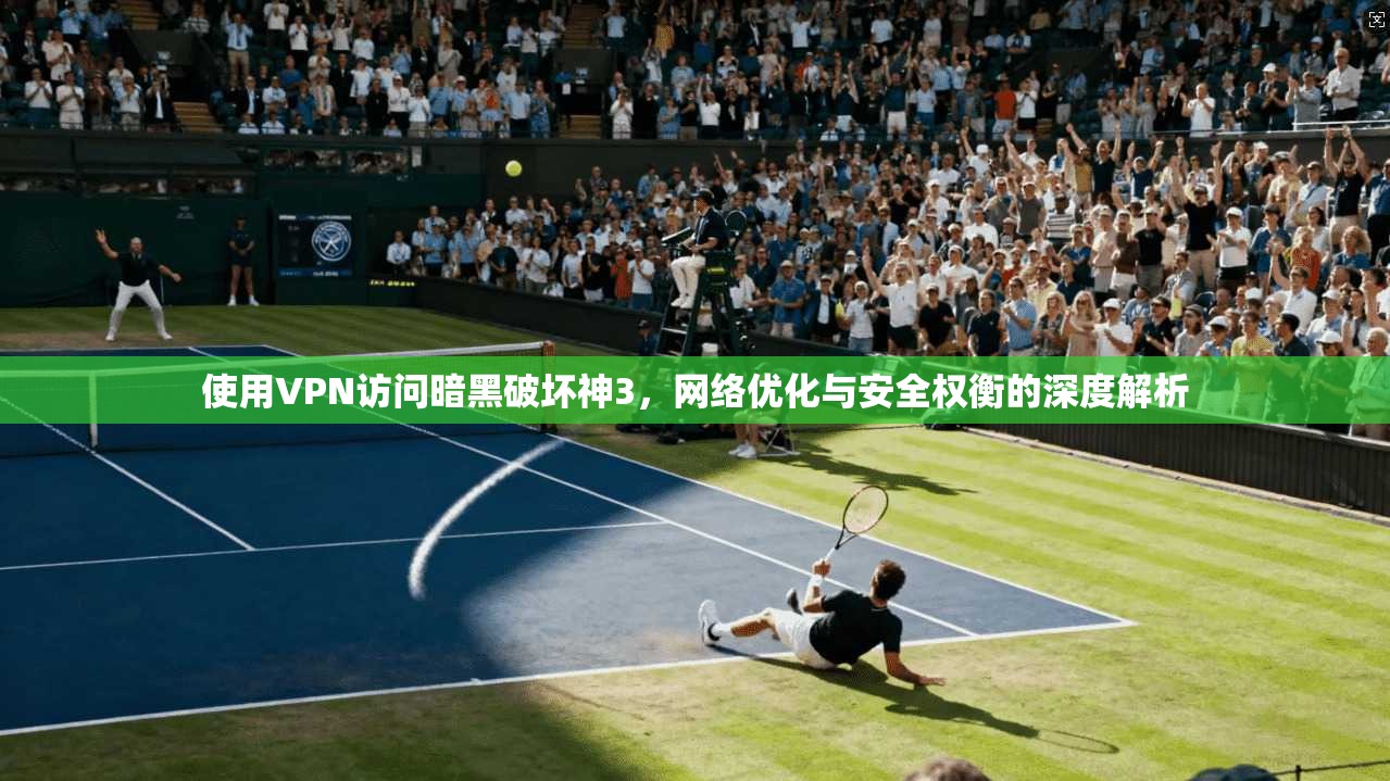 使用VPN访问暗黑破坏神3，网络优化与安全权衡的深度解析