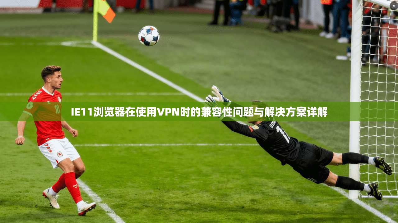 IE11浏览器在使用VPN时的兼容性问题与解决方案详解