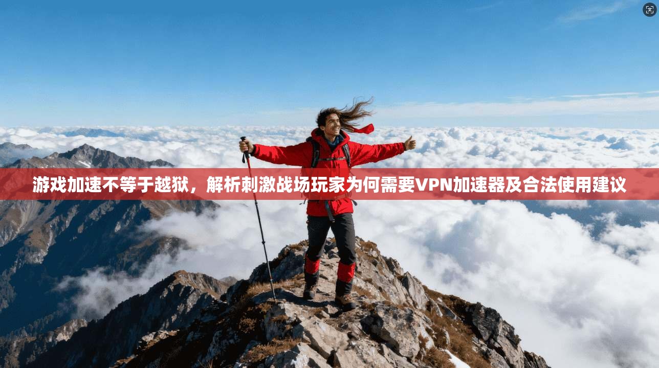 游戏加速不等于越狱，解析刺激战场玩家为何需要VPN加速器及合法使用建议