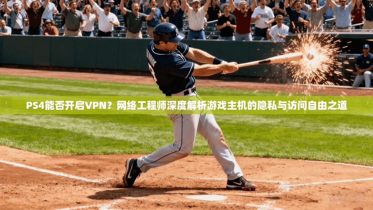 PS4能否开启VPN？网络工程师深度解析游戏主机的隐私与访问自由之道
