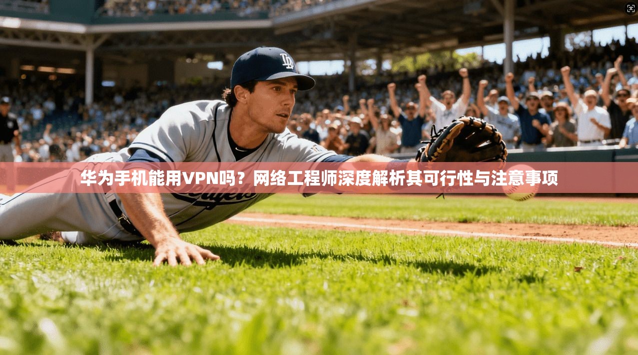 华为手机能用VPN吗？网络工程师深度解析其可行性与注意事项