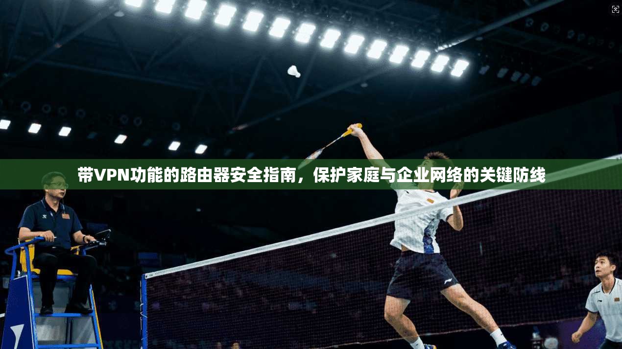 带VPN功能的路由器安全指南，保护家庭与企业网络的关键防线