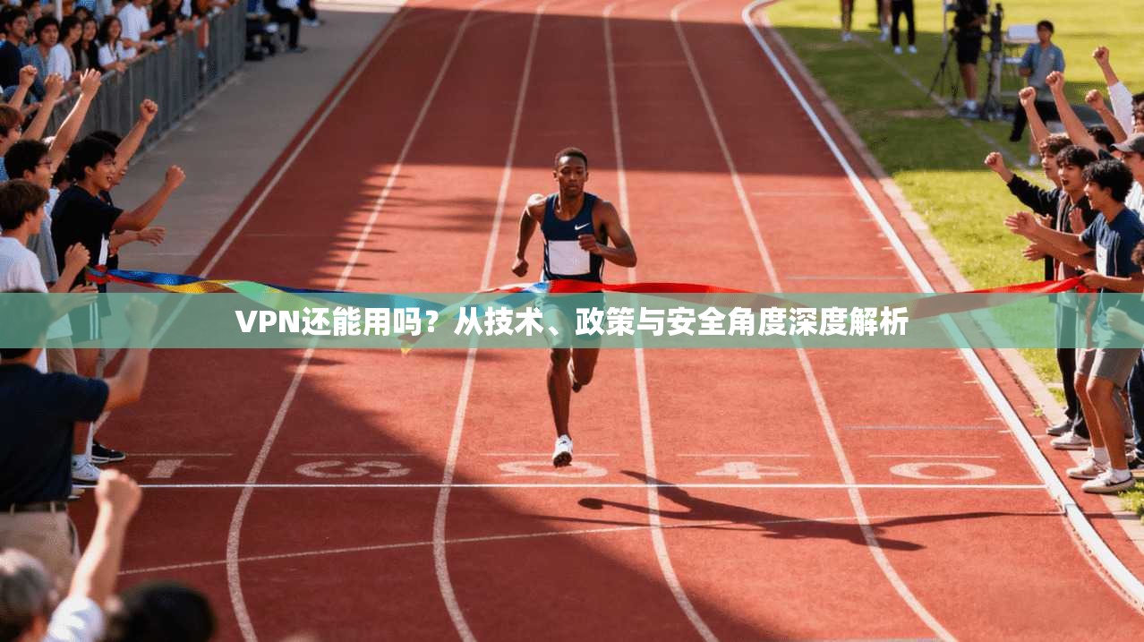 VPN还能用吗？从技术、政策与安全角度深度解析