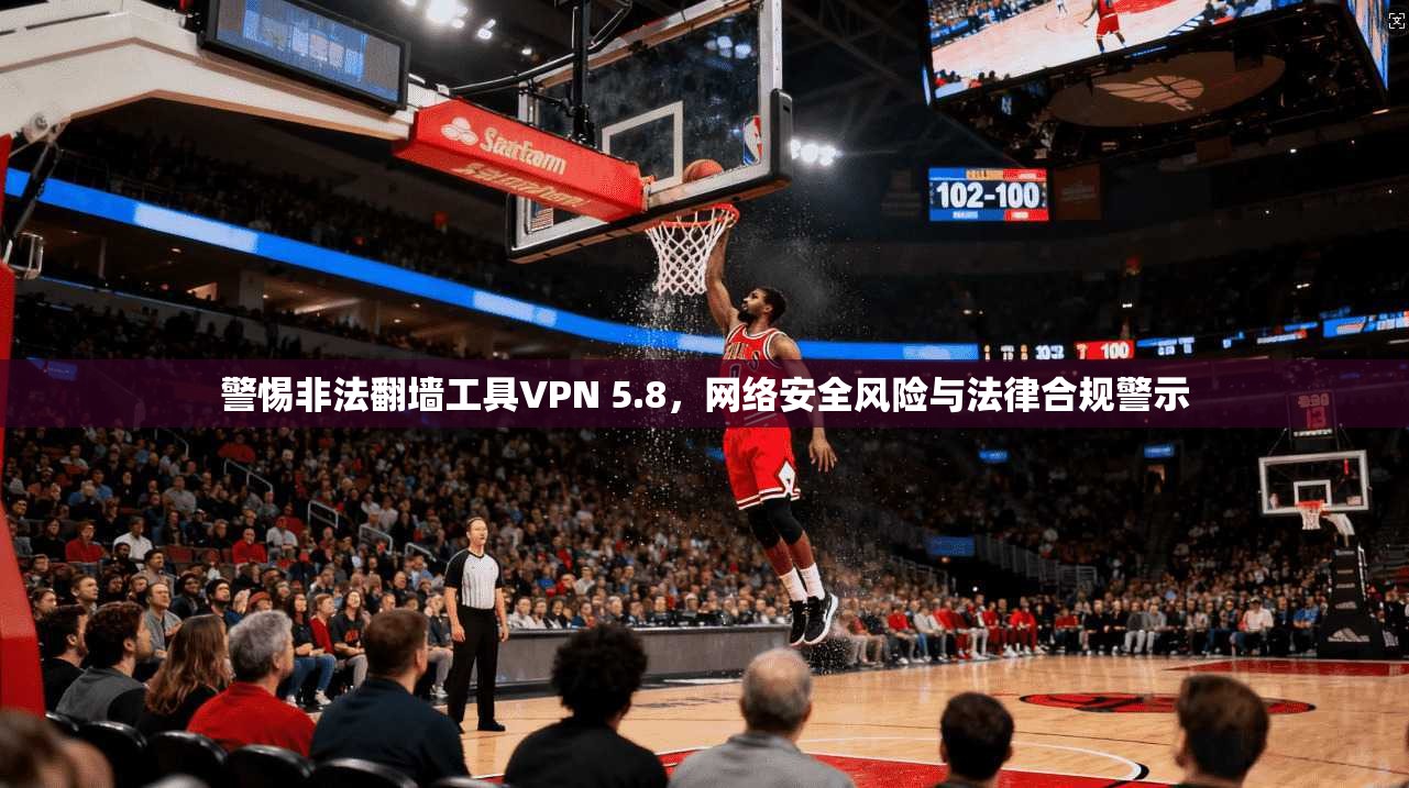 警惕非法翻墙工具VPN 5.8，网络安全风险与法律合规警示