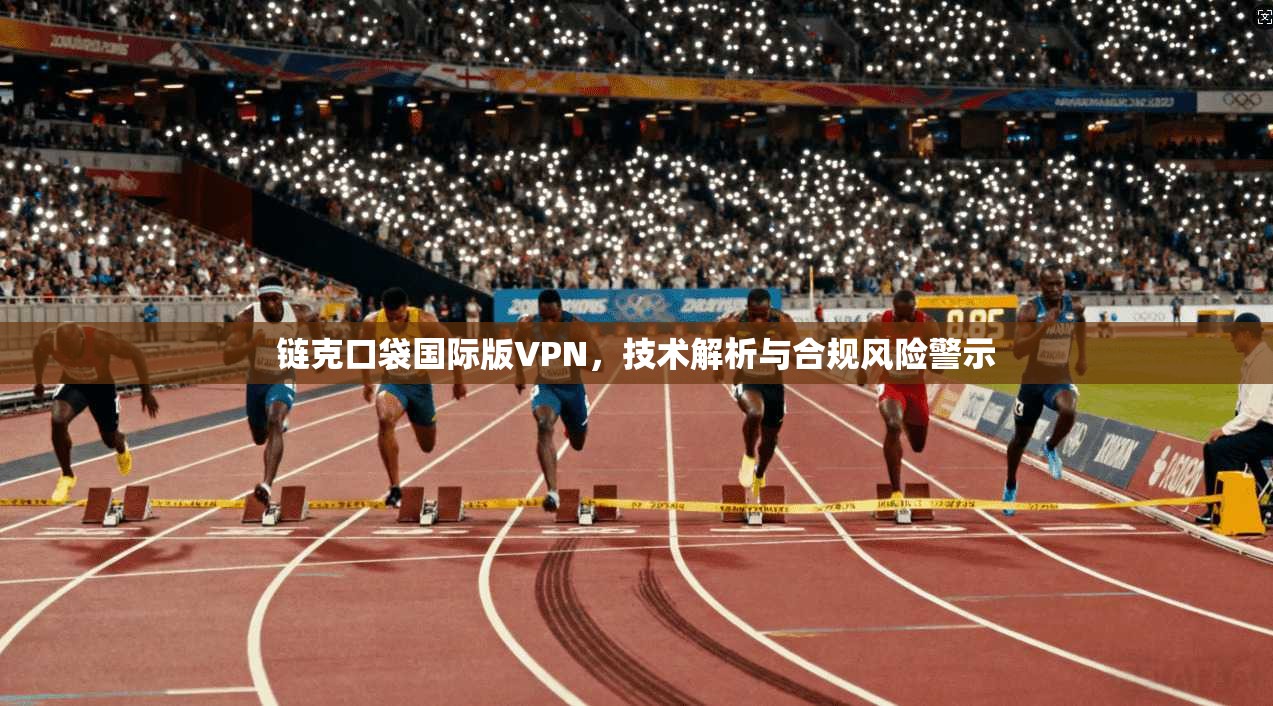 链克口袋国际版VPN，技术解析与合规风险警示