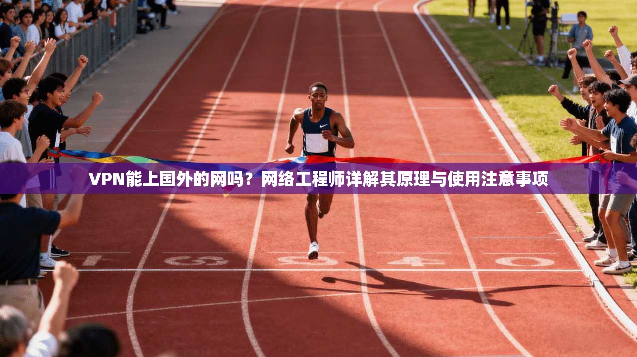 VPN能上国外的网吗？网络工程师详解其原理与使用注意事项