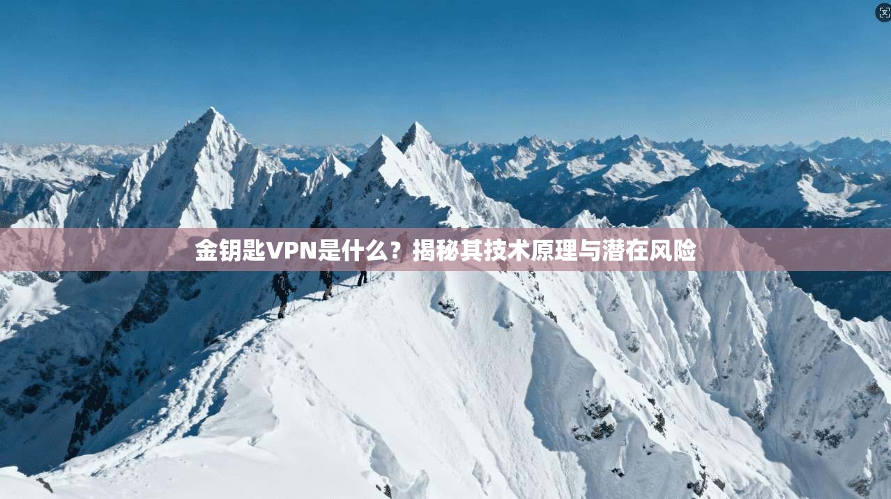 金钥匙VPN是什么？揭秘其技术原理与潜在风险