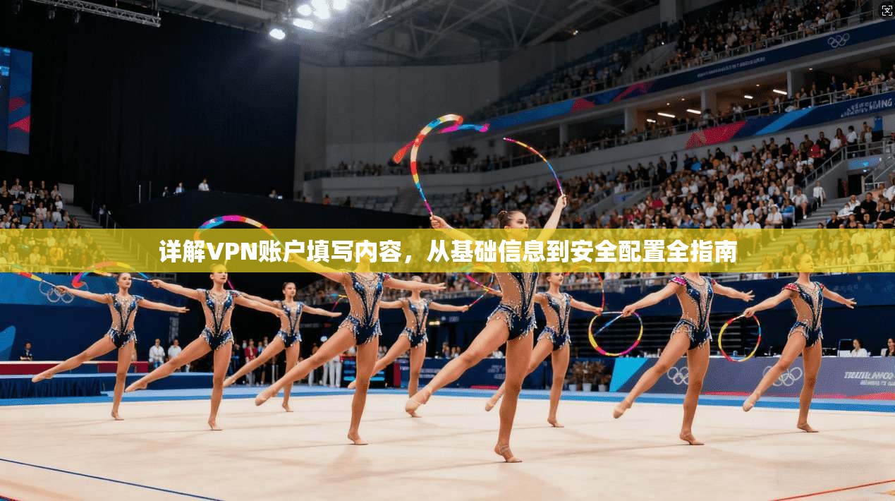 详解VPN账户填写内容，从基础信息到安全配置全指南