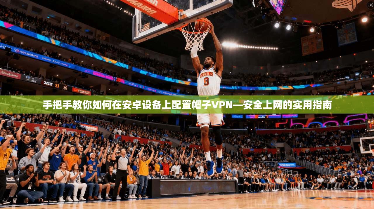 手把手教你如何在安卓设备上配置帽子VPN—安全上网的实用指南